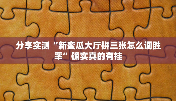 分享实测“新蜜瓜大厅拼三张怎么调胜率”确实真的有挂 分享实测“新蜜瓜大厅拼三张怎么调胜率”确实真的有挂