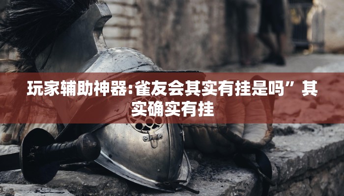 玩家辅助神器:雀友会其实有挂是吗”其实确实有挂 玩家辅助神器:雀友会其实有挂是吗”其实确实有挂