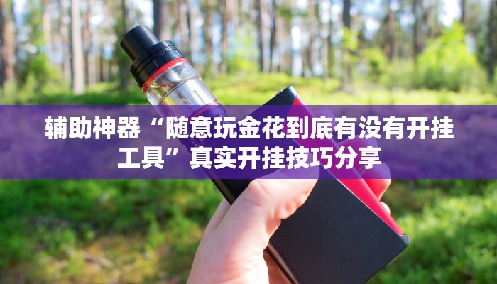 辅助神器“随意玩金花到底有没有开挂工具”真实开挂技巧分享 辅助神器“随意玩金花到底有没有开挂工具”真实开挂技巧分享