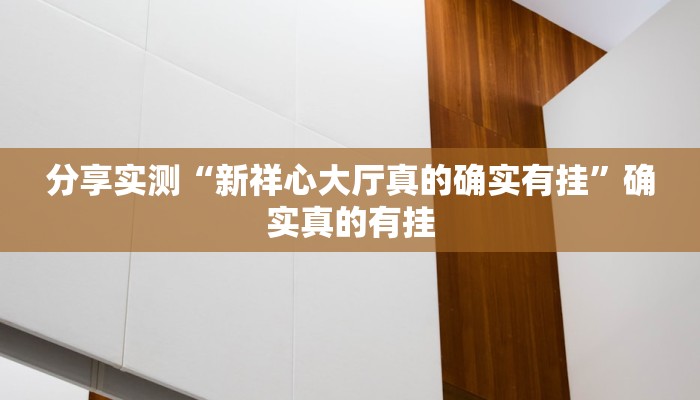 分享实测“新祥心大厅真的确实有挂”确实真的有挂 分享实测“新祥心大厅真的确实有挂”确实真的有挂