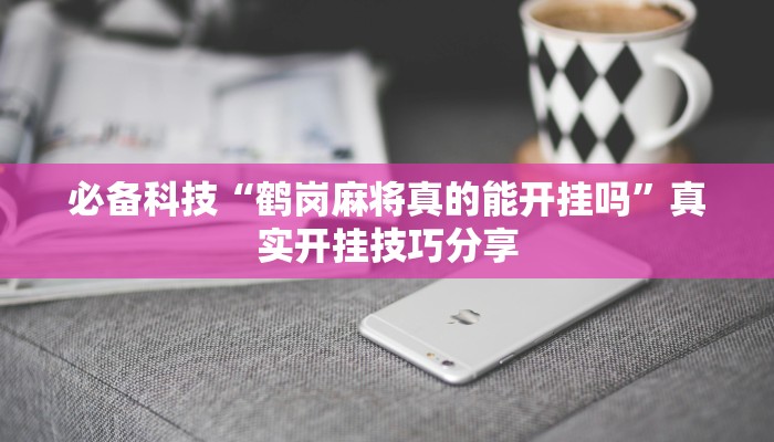 必备科技“鹤岗麻将真的能开挂吗”真实开挂技巧分享 必备科技“鹤岗麻将真的能开挂吗”真实开挂技巧分享