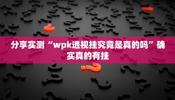 分享实测“wpk透视挂究竟是真的吗”确实真的有挂 分享实测“wpk透视挂究竟是真的吗”确实真的有挂