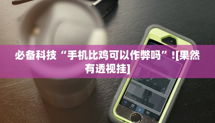 必备科技“手机比鸡可以作弊吗”![果然有透视挂]