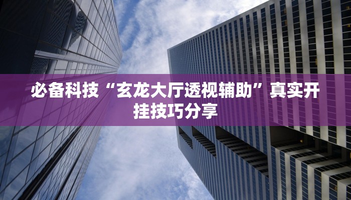 必备科技“玄龙大厅透视辅助”真实开挂技巧分享