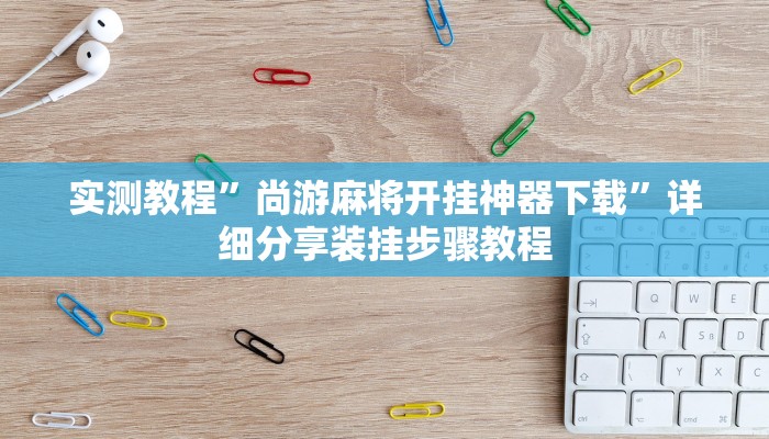 实测教程”尚游麻将开挂神器下载”详细分享装挂步骤教程 实测教程”尚游麻将开挂神器下载”详细分享装挂步骤教程