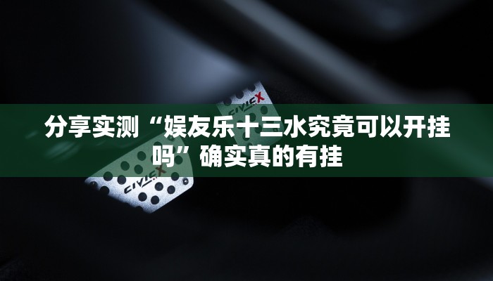 分享实测“娱友乐十三水究竟可以开挂吗”确实真的有挂 分享实测“娱友乐十三水究竟可以开挂吗”确实真的有挂
