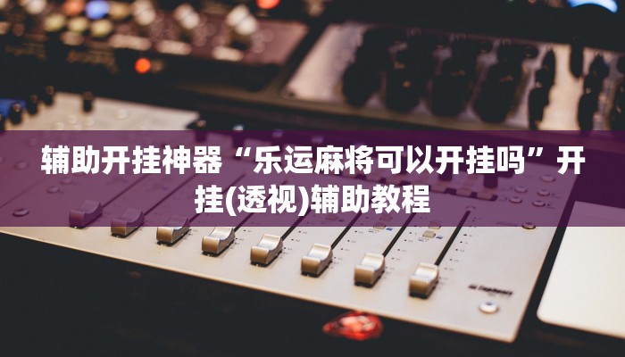 辅助开挂神器“乐运麻将可以开挂吗”开挂(透视)辅助教程