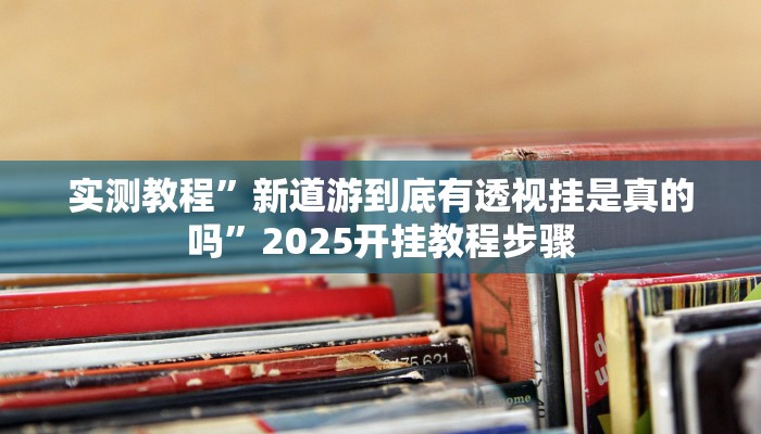 实测教程”新道游到底有透视挂是真的吗”2025开挂教程步骤 实测教程”新道游到底有透视挂是真的吗”2025开挂教程步骤