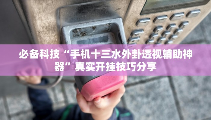 必备科技“手机十三水外卦透视辅助神器”真实开挂技巧分享 必备科技“手机十三水外卦透视辅助神器”真实开挂技巧分享