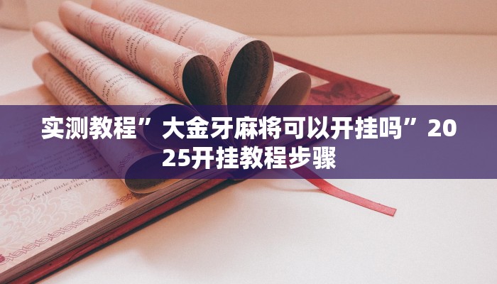 实测教程”大金牙麻将可以开挂吗”2025开挂教程步骤 实测教程”大金牙麻将可以开挂吗”2025开挂教程步骤