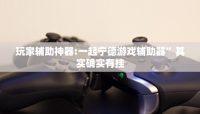 玩家辅助神器:一起宁德游戏辅助器”其实确实有挂 玩家辅助神器:一起宁德游戏辅助器”其实确实有挂