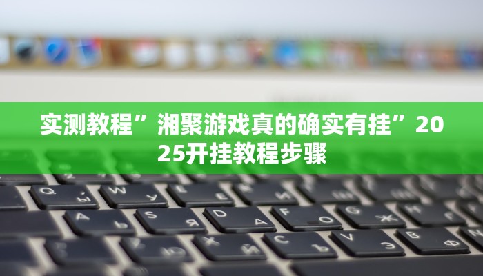 实测教程”湘聚游戏真的确实有挂”2025开挂教程步骤