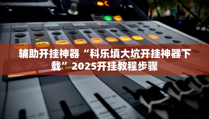 辅助开挂神器“科乐填大坑开挂神器下载”2025开挂教程步骤