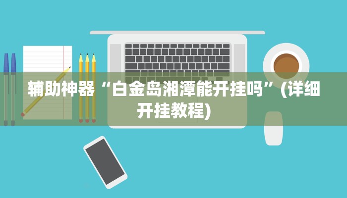 辅助神器“白金岛湘潭能开挂吗”(详细开挂教程)