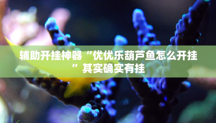 辅助开挂神器“优优乐葫芦鱼怎么开挂”其实确实有挂