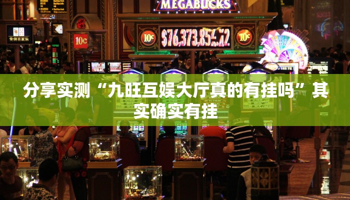 分享实测“九旺互娱大厅真的有挂吗”其实确实有挂 分享实测“九旺互娱大厅真的有挂吗”其实确实有挂