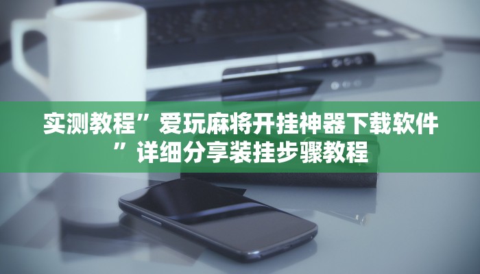 实测教程”爱玩麻将开挂神器下载软件”详细分享装挂步骤教程