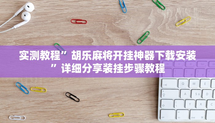 实测教程”胡乐麻将开挂神器下载安装”详细分享装挂步骤教程