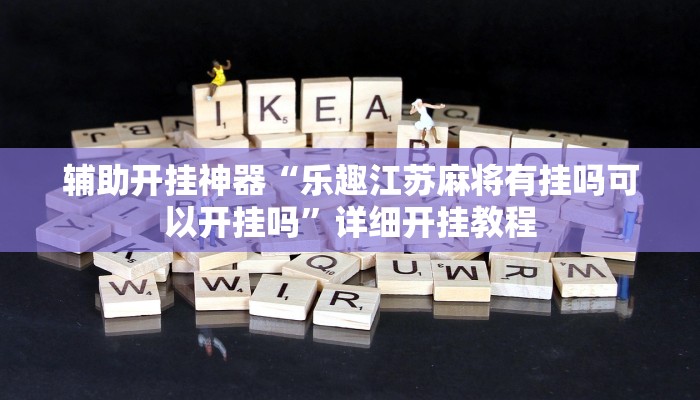 辅助开挂神器“乐趣江苏麻将有挂吗可以开挂吗”详细开挂教程 辅助开挂神器“乐趣江苏麻将有挂吗可以开挂吗”详细开挂教程