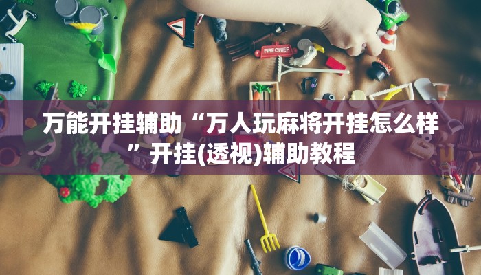 万能开挂辅助“万人玩麻将开挂怎么样”开挂(透视)辅助教程
