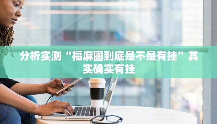 分析实测“福麻圈到底是不是有挂”其实确实有挂