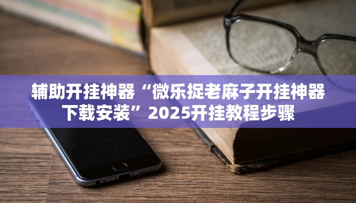 辅助开挂神器“微乐捉老麻子开挂神器下载安装”2025开挂教程步骤