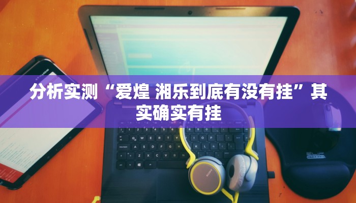 分析实测“爱煌 湘乐到底有没有挂”其实确实有挂