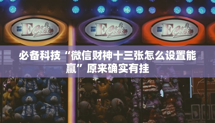 必备科技“微信财神十三张怎么设置能赢”原来确实有挂 必备科技“微信财神十三张怎么设置能赢”原来确实有挂