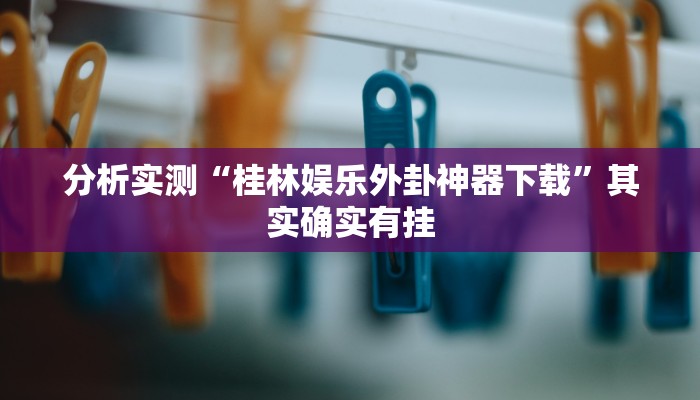 分析实测“桂林娱乐外卦神器下载”其实确实有挂 分析实测“桂林娱乐外卦神器下载”其实确实有挂