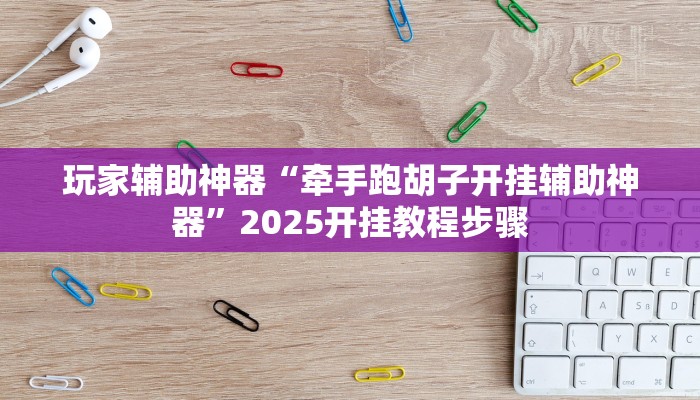 玩家辅助神器“牵手跑胡子开挂辅助神器”2025开挂教程步骤