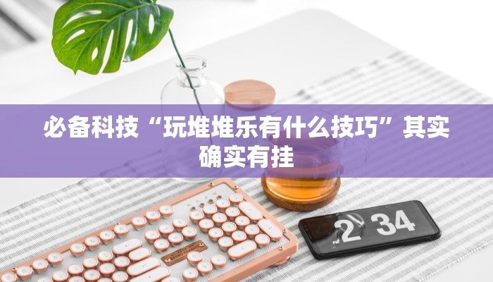 必备科技“玩堆堆乐有什么技巧”其实确实有挂